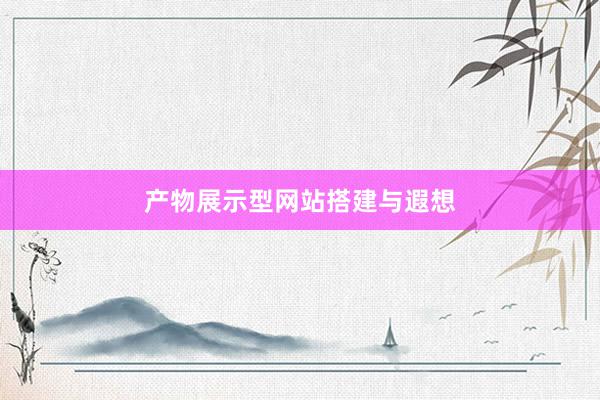 产物展示型网站搭建与遐想