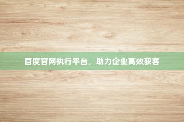 百度官网执行平台，助力企业高效获客