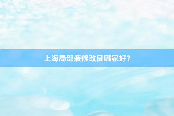 上海局部装修改良哪家好？