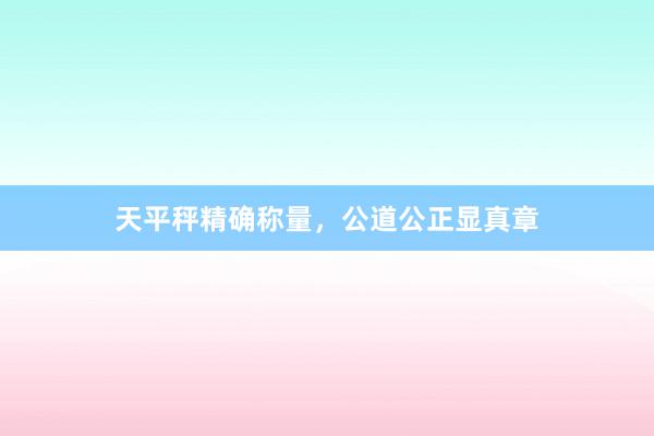 天平秤精确称量，公道公正显真章