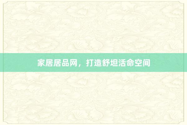 家居居品网，打造舒坦活命空间