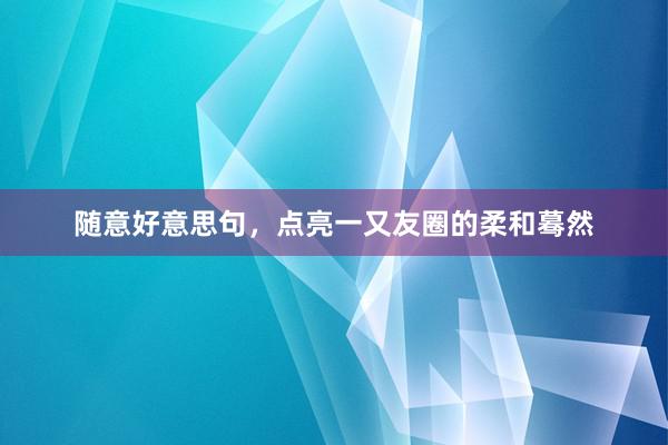 随意好意思句，点亮一又友圈的柔和蓦然