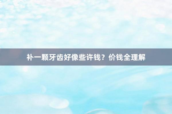 补一颗牙齿好像些许钱？价钱全理解