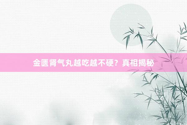 金匮肾气丸越吃越不硬？真相揭秘