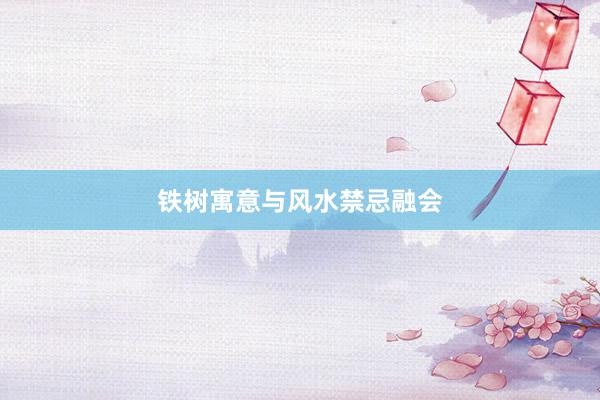 铁树寓意与风水禁忌融会