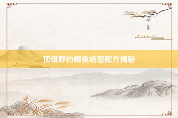 顶级野钓鲫鱼绝密配方揭秘