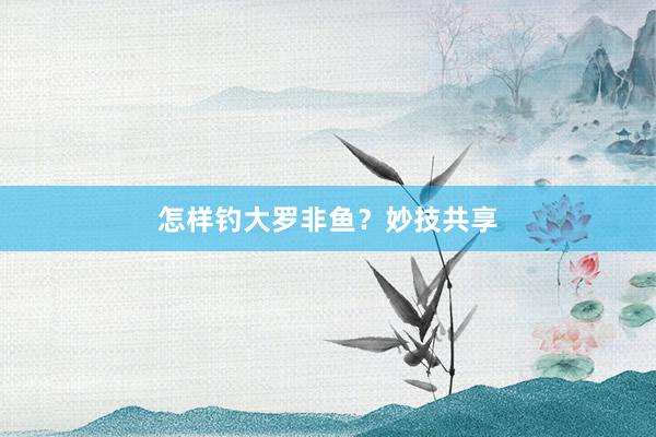 怎样钓大罗非鱼？妙技共享